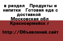  в раздел : Продукты и напитки » Готовая еда с доставкой . Московская обл.,Красноармейск г.